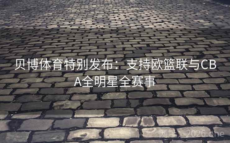 贝博体育特别发布:支持欧篮联与CBA全明星全赛事