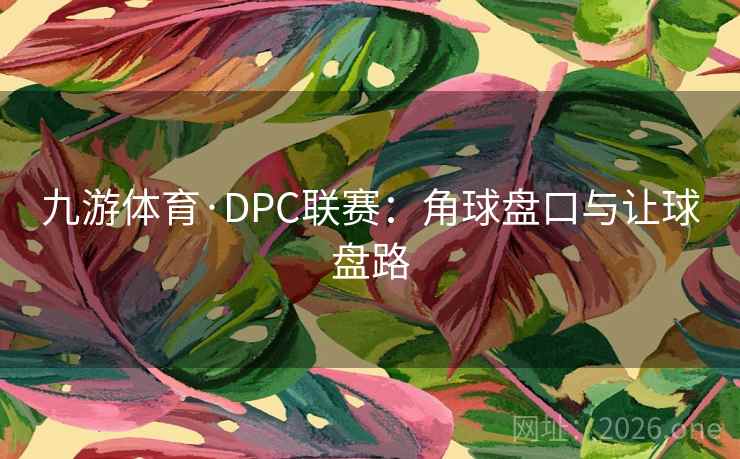 九游体育·DPC联赛:角球盘口与让球盘路