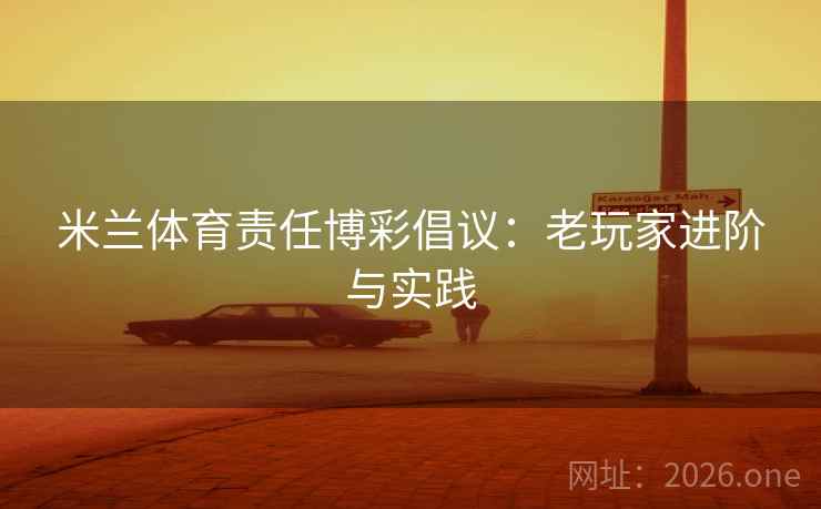 米兰体育责任博彩倡议:老玩家进阶与实践