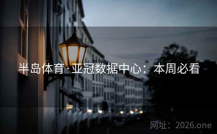 半岛体育·亚冠数据中心:本周必看