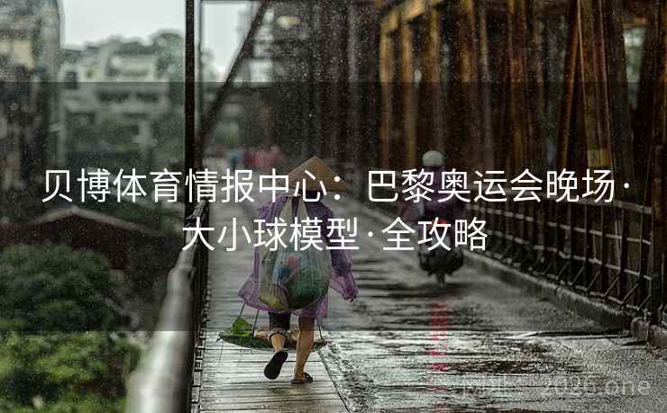 贝博体育情报中心:巴黎奥运会晚场·大小球模型·全攻略