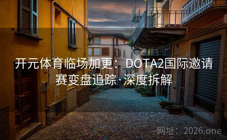 开元体育临场加更:DOTA2国际邀请赛变盘追踪·深度拆解