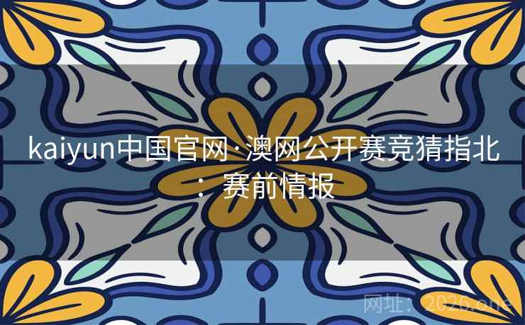 kaiyun中国官网·澳网公开赛竞猜指北：赛前情报