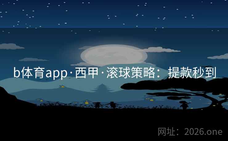 b体育app·西甲·滚球策略：提款秒到