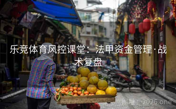 乐竞体育风控课堂:法甲资金管理·战术复盘
