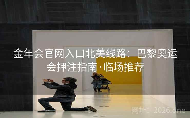金年会官网入口北美线路:巴黎奥运会押注指南·临场推荐