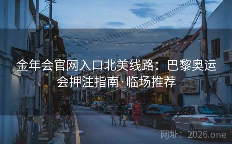 金年会官网入口北美线路：巴黎奥运会押注指南·临场推荐
