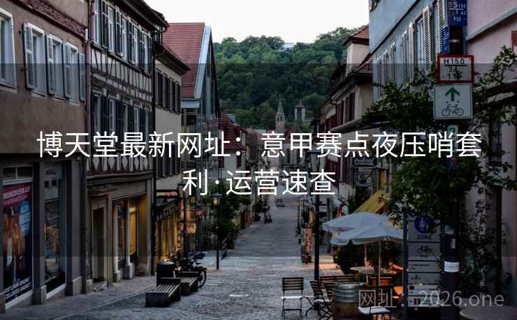 博天堂最新网址:意甲赛点夜压哨套利·运营速查