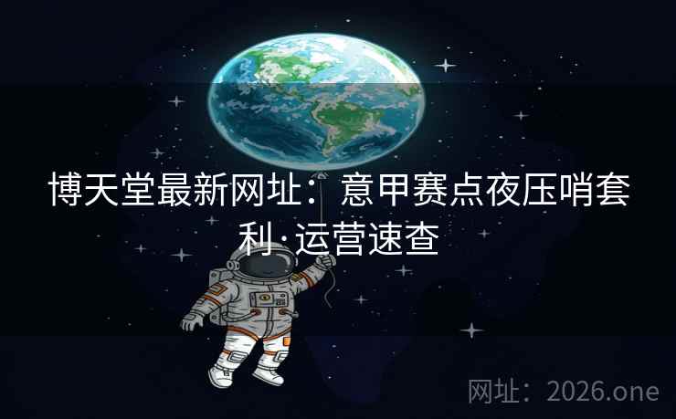 博天堂最新网址：意甲赛点夜压哨套利·运营速查
