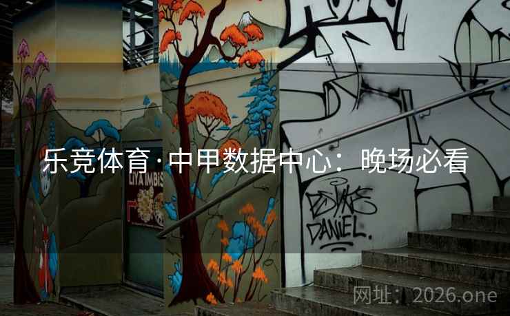 乐竞体育·中甲数据中心：晚场必看