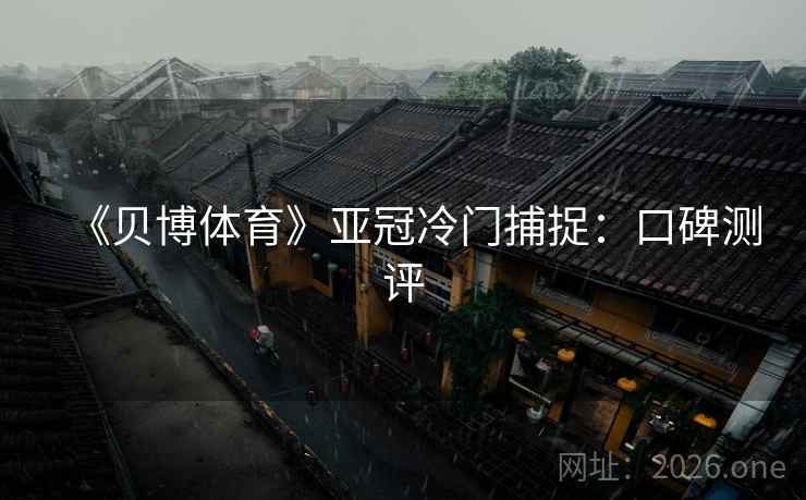 《贝博体育》亚冠冷门捕捉：口碑测评
