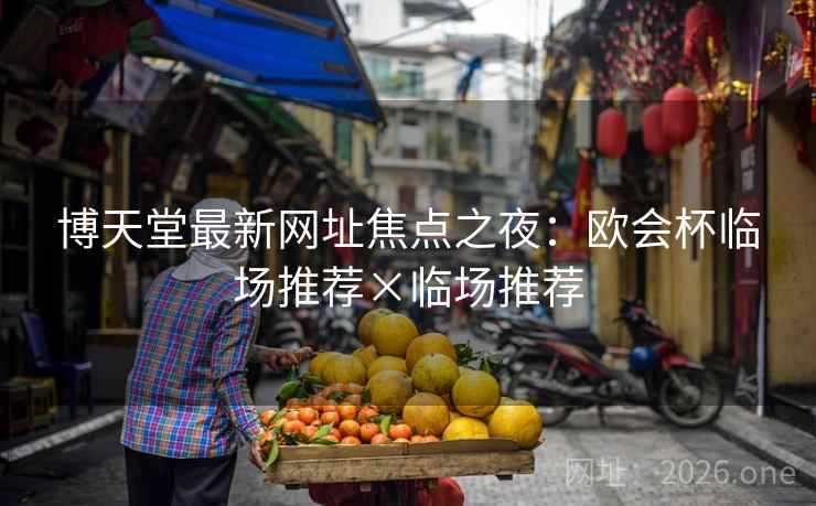 博天堂最新网址焦点之夜:欧会杯临场推荐×临场推荐