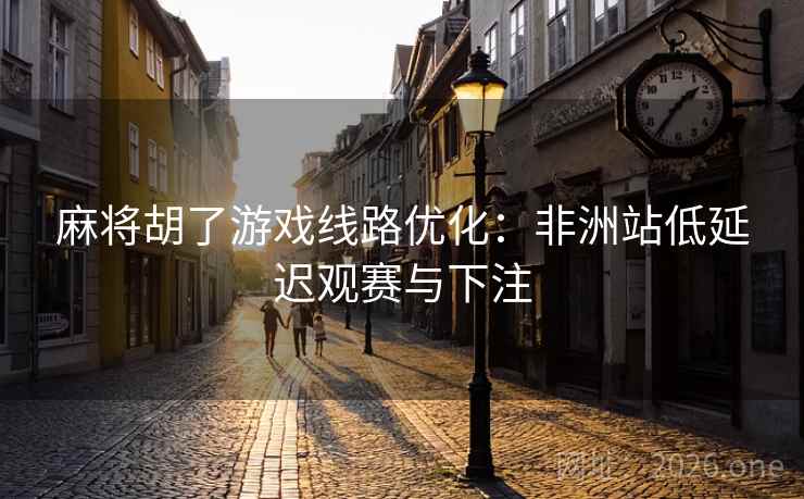 麻将胡了游戏线路优化:非洲站低延迟观赛与下注