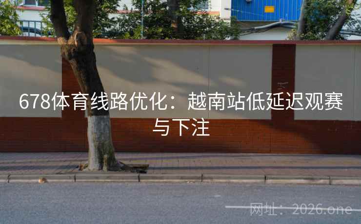 678体育线路优化:越南站低延迟观赛与下注