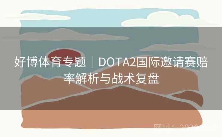 好博体育专题｜DOTA2国际邀请赛赔率解析与战术复盘