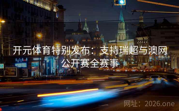 开元体育特别发布：支持瑞超与澳网公开赛全赛事