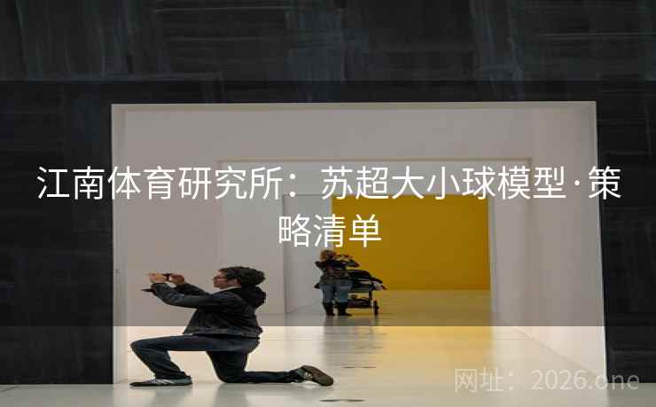 江南体育研究所:苏超大小球模型·策略清单