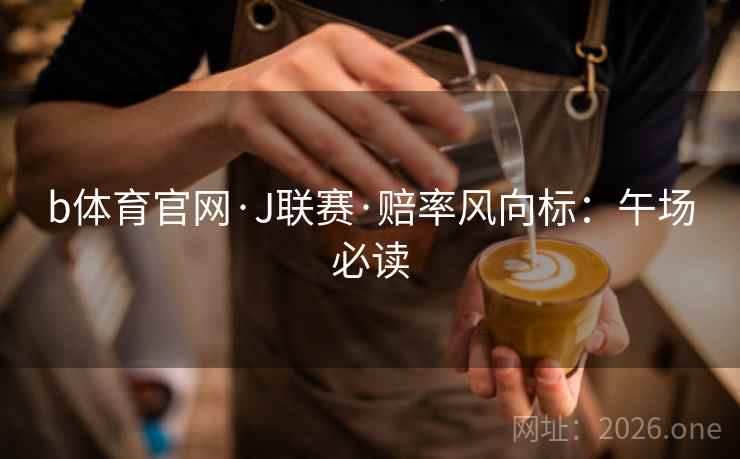b体育官网·J联赛·赔率风向标:午场必读
