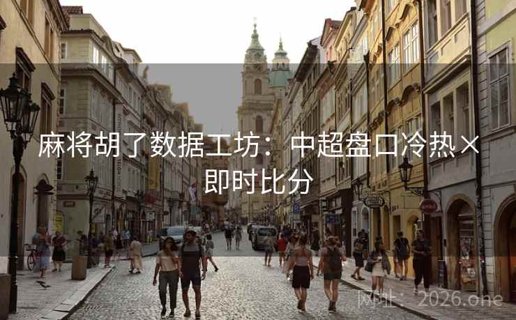 麻将胡了数据工坊:中超盘口冷热×即时比分