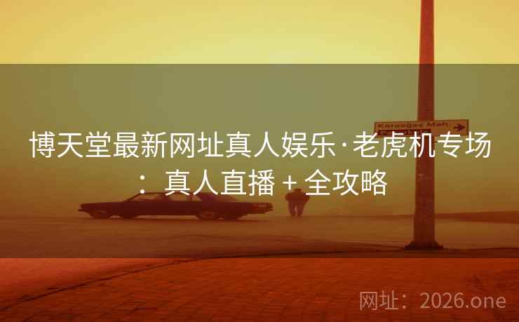 博天堂最新网址真人娱乐·老虎机专场：真人直播 + 全攻略