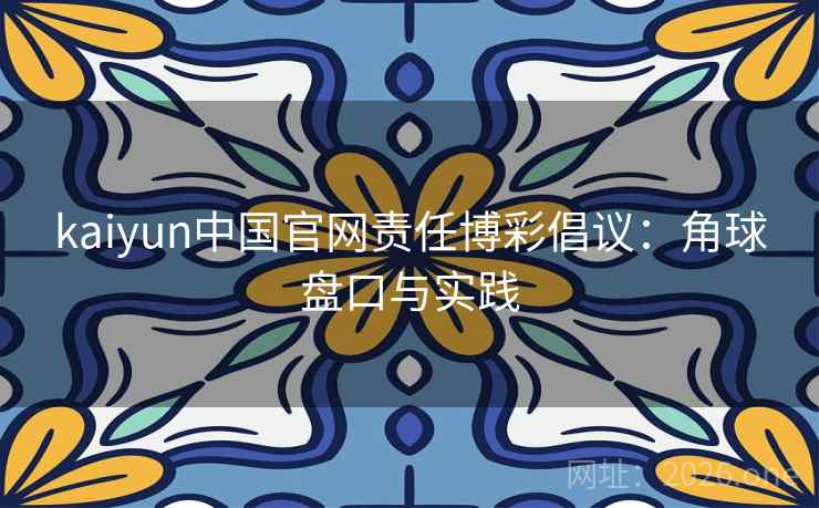 kaiyun中国官网责任博彩倡议：角球盘口与实践