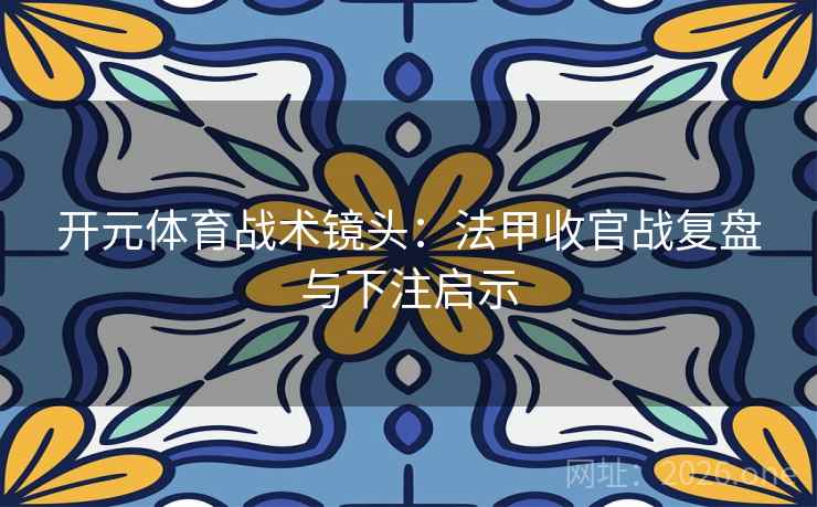 开元体育战术镜头：法甲收官战复盘与下注启示