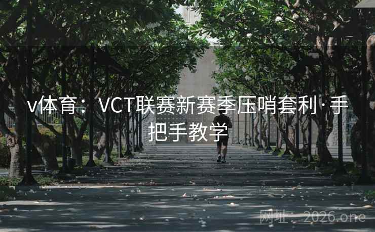 v体育:VCT联赛新赛季压哨套利·手把手教学