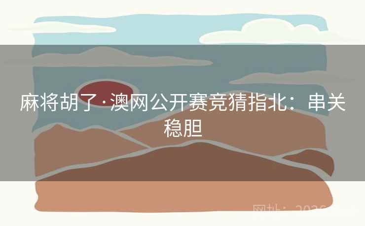 麻将胡了·澳网公开赛竞猜指北：串关稳胆