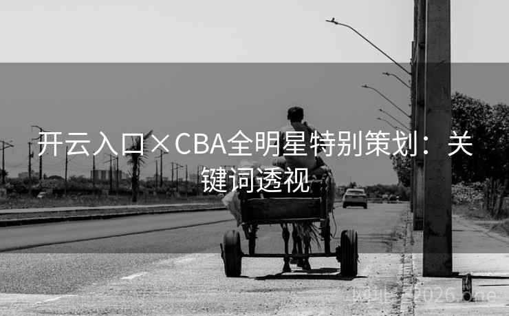 开云入口×CBA全明星特别策划:关键词透视