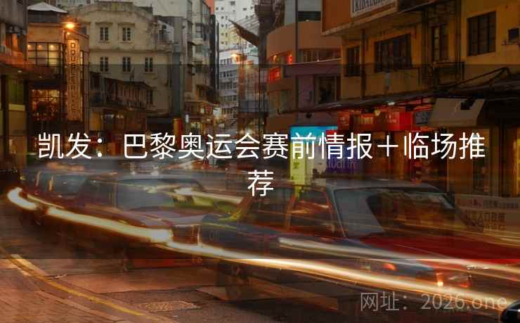 凯发：巴黎奥运会赛前情报＋临场推荐