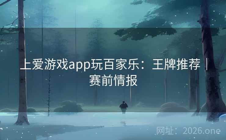 详细阅读:上爱游戏app玩百家乐:王牌推荐|赛前情报 上爱游戏app玩百家乐:王牌推荐|赛前情报