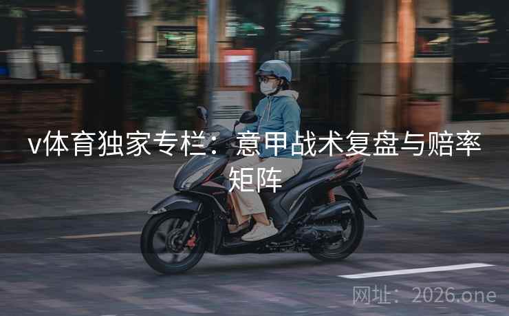 v体育独家专栏:意甲战术复盘与赔率矩阵