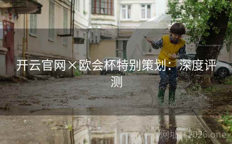 开云官网×欧会杯特别策划：深度评测