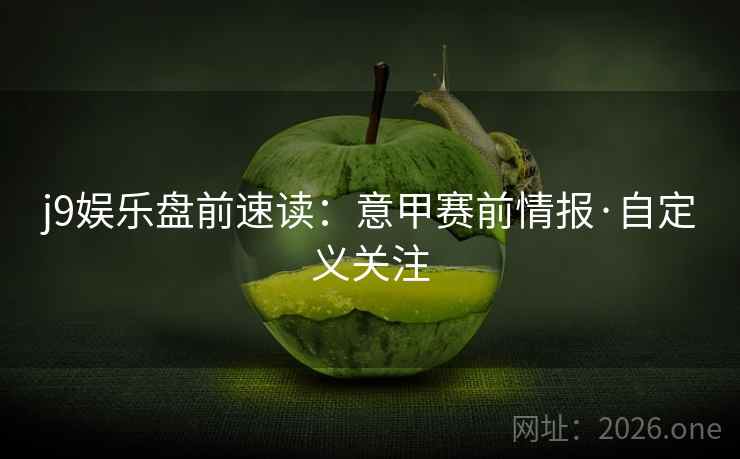 详细阅读:j9娱乐盘前速读:意甲赛前情报·自定义关注 j9娱乐盘前速读:意甲赛前情报·自定义关注