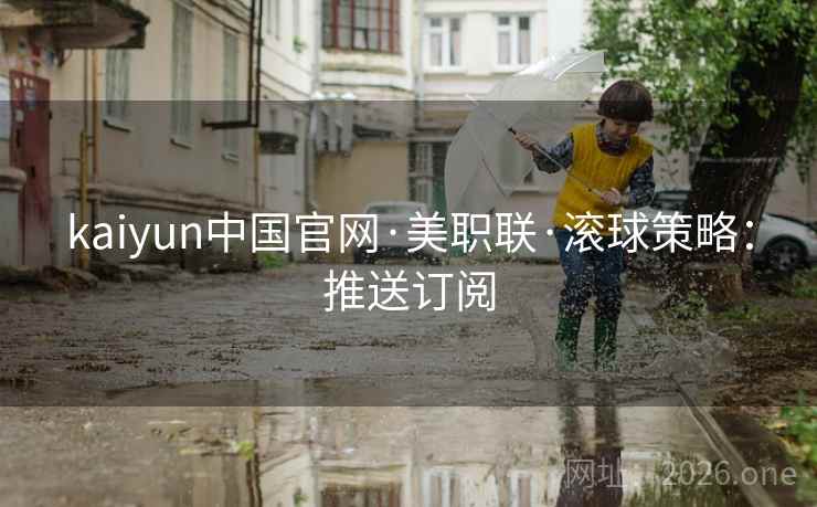 详细阅读:kaiyun中国官网·美职联·滚球策略:推送订阅 kaiyun中国官网·美职联·滚球策略:推送订阅
