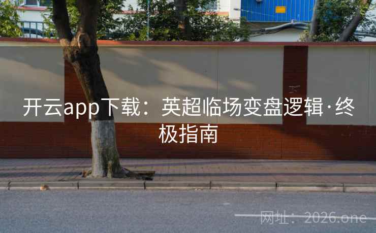 详细阅读:开云app下载:英超临场变盘逻辑·终极指南 开云app下载:英超临场变盘逻辑·终极指南